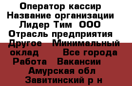 Оператор-кассир › Название организации ­ Лидер Тим, ООО › Отрасль предприятия ­ Другое › Минимальный оклад ­ 1 - Все города Работа » Вакансии   . Амурская обл.,Завитинский р-н